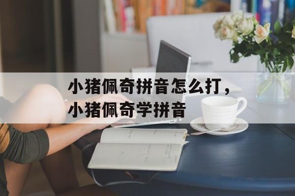 小猪佩奇拼音怎么打，小猪佩奇学拼音-第1张图片-
