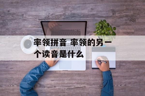 率领拼音 率领的另一个读音是什么-第1张图片-