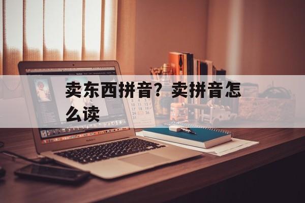 卖东西拼音？卖拼音怎么读-第1张图片-