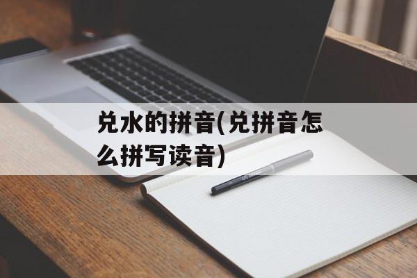 兑水的拼音(兑拼音怎么拼写读音)-第1张图片-