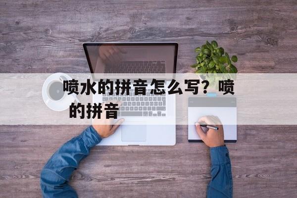 喷水的拼音怎么写？喷 的拼音-第1张图片-