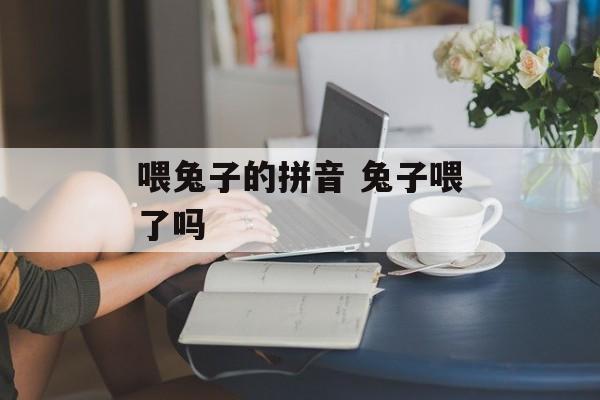 喂兔子的拼音 兔子喂了吗-第1张图片-