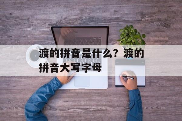 渡的拼音是什么？渡的拼音大写字母-第1张图片-