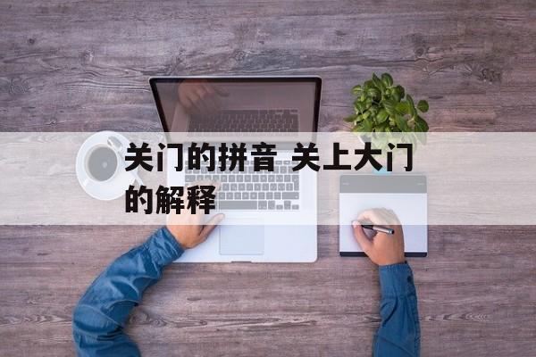 关门的拼音 关上大门的解释-第1张图片-