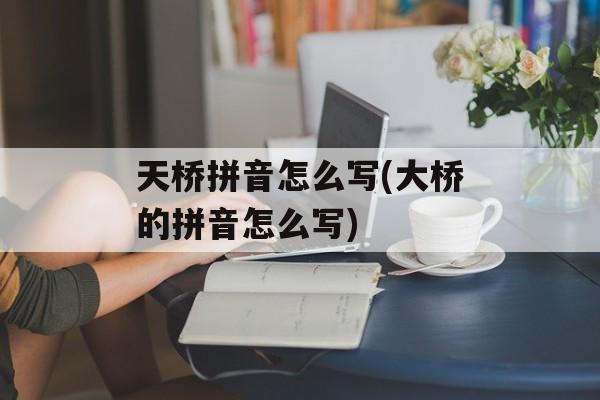天桥拼音怎么写(大桥的拼音怎么写)-第1张图片-