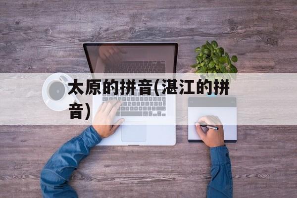 太原的拼音(湛江的拼音)-第1张图片-