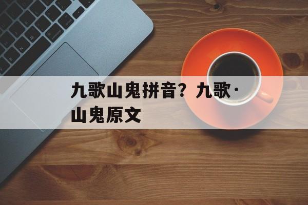 九歌山鬼拼音？九歌·山鬼原文-第1张图片-