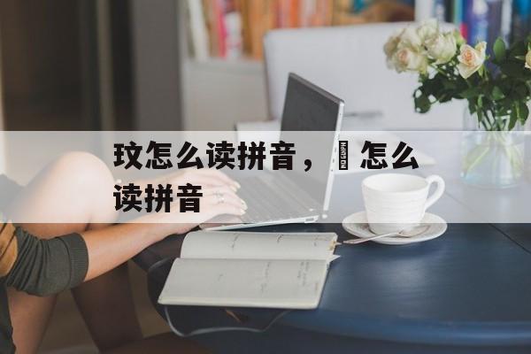 玟怎么读拼音，莦怎么读拼音-第1张图片-