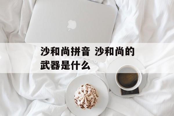 沙和尚拼音 沙和尚的武器是什么-第1张图片-
