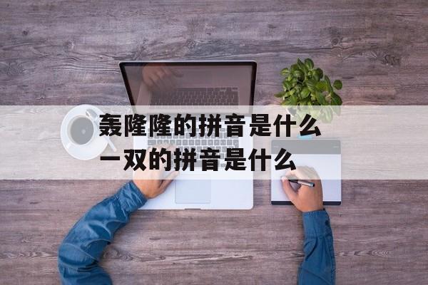 轰隆隆的拼音是什么 一双的拼音是什么-第1张图片-