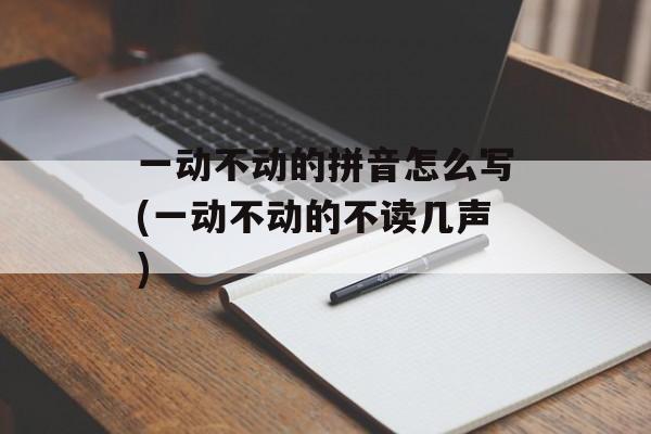 一动不动的拼音怎么写(一动不动的不读几声)-第1张图片-