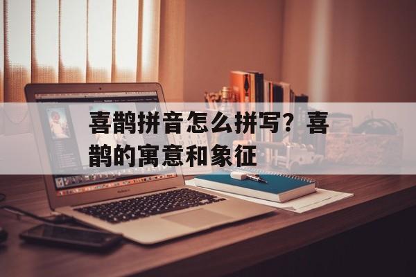 喜鹊拼音怎么拼写？喜鹊的寓意和象征-第1张图片-