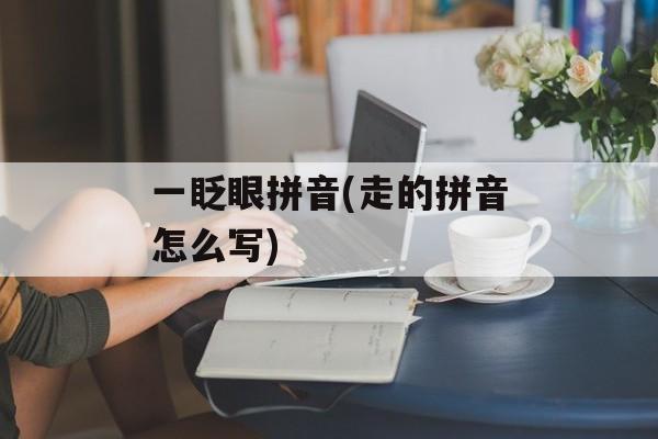 一眨眼拼音(走的拼音怎么写)-第1张图片-