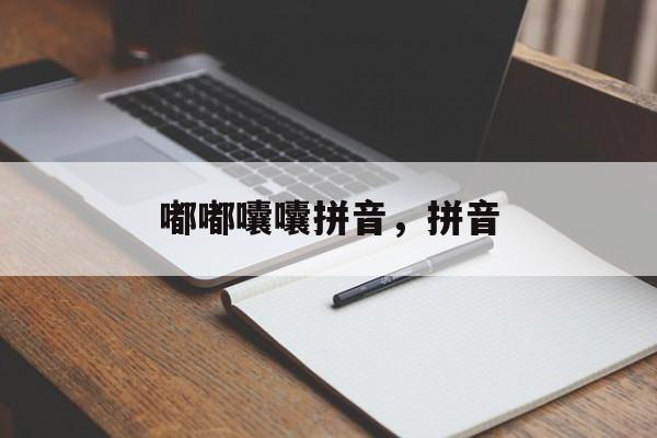 嘟嘟囔囔拼音，拼音-第1张图片-
