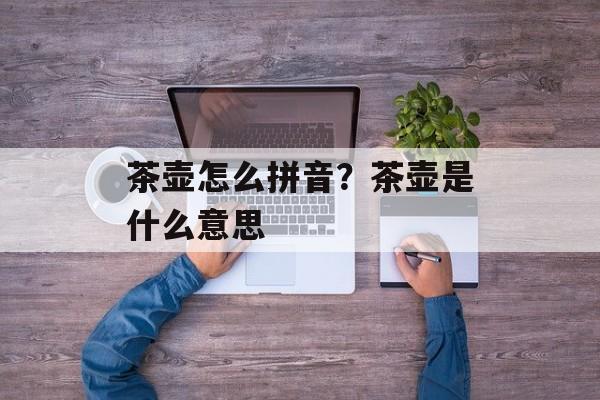 茶壶怎么拼音？茶壶是什么意思-第1张图片-