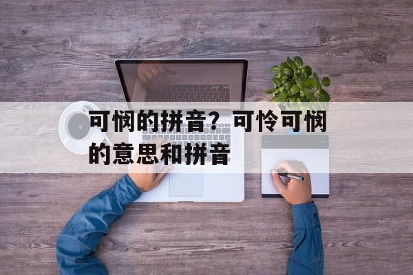 可悯的拼音？可怜可悯的意思和拼音-第1张图片-