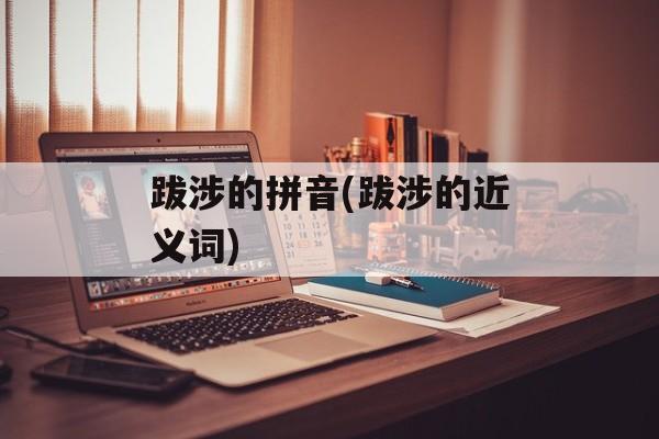 跋涉的拼音(跋涉的近义词)-第1张图片-
