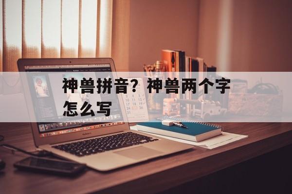 神兽拼音？神兽两个字怎么写-第1张图片-