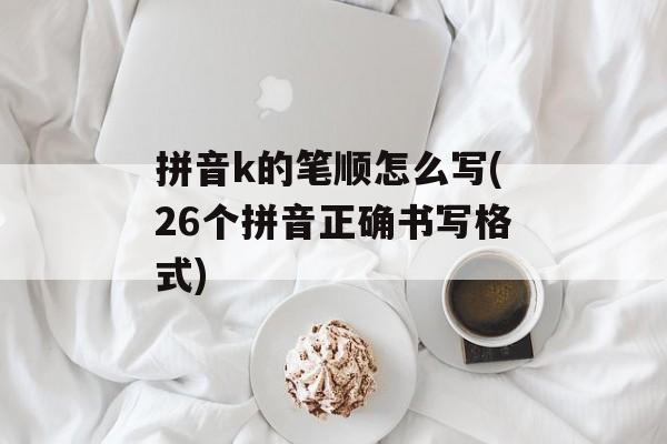 拼音k的笔顺怎么写(26个拼音正确书写格式)-第1张图片-
