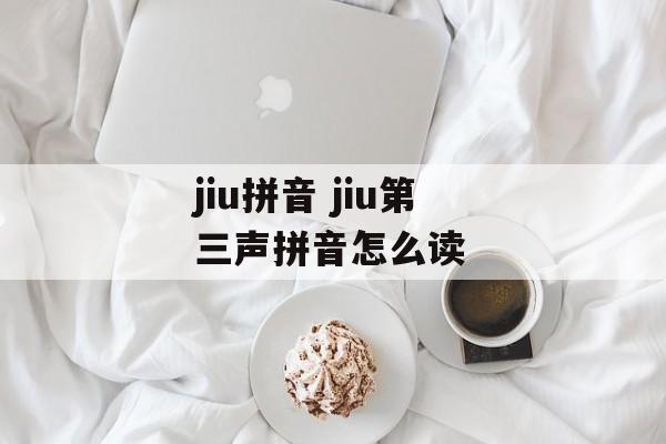 jiu拼音 jiu第三声拼音怎么读-第1张图片-