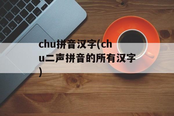 chu拼音汉字(chu二声拼音的所有汉字)-第1张图片-