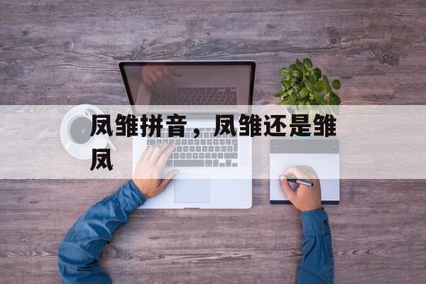 凤雏拼音，凤雏还是雏凤-第1张图片-