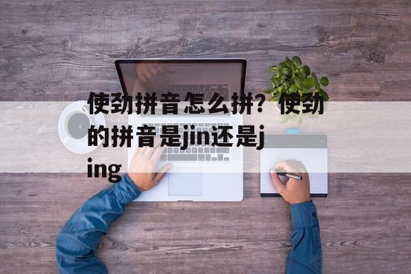 使劲拼音怎么拼？使劲的拼音是jin还是jing-第1张图片-
