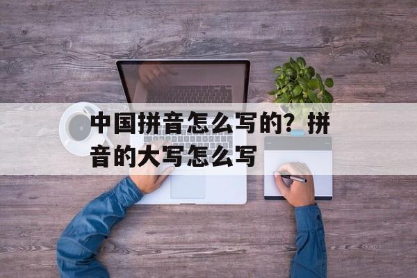 中国拼音怎么写的？拼音的大写怎么写-第1张图片-