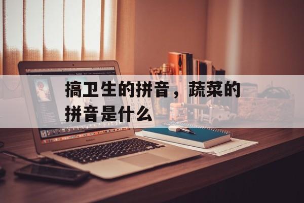 搞卫生的拼音，蔬菜的拼音是什么-第1张图片-