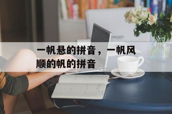 一帆悬的拼音，一帆风顺的帆的拼音-第1张图片-