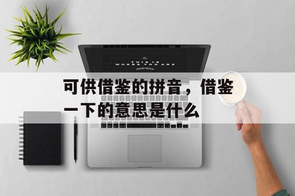 可供借鉴的拼音，借鉴一下的意思是什么-第1张图片-