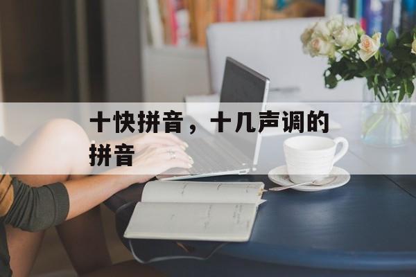 十快拼音，十几声调的拼音-第1张图片-