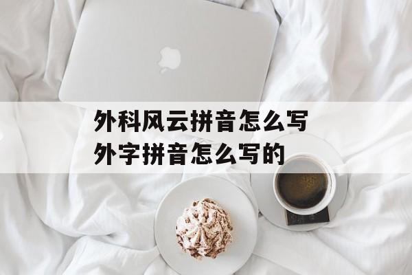 外科风云拼音怎么写 外字拼音怎么写的-第1张图片-