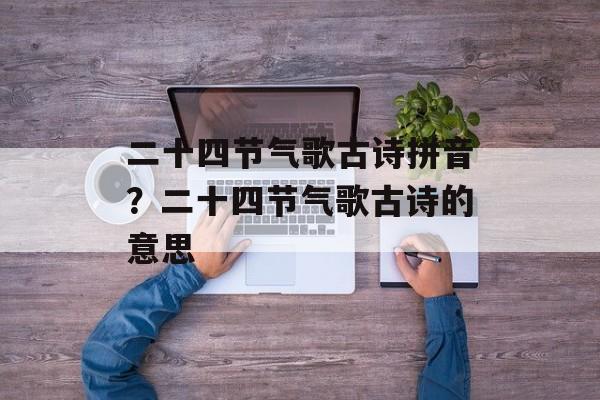 二十四节气歌古诗拼音？二十四节气歌古诗的意思-第1张图片-