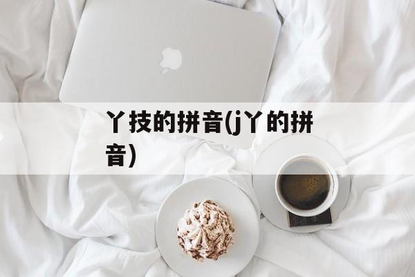 丫技的拼音(j丫的拼音)-第1张图片-