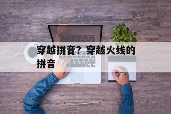 穿越拼音？穿越火线的拼音-第1张图片-