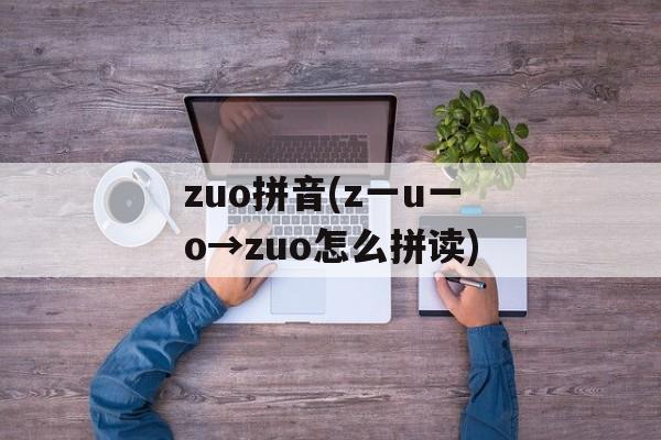 zuo拼音(z一u一o→zuo怎么拼读)-第1张图片-
