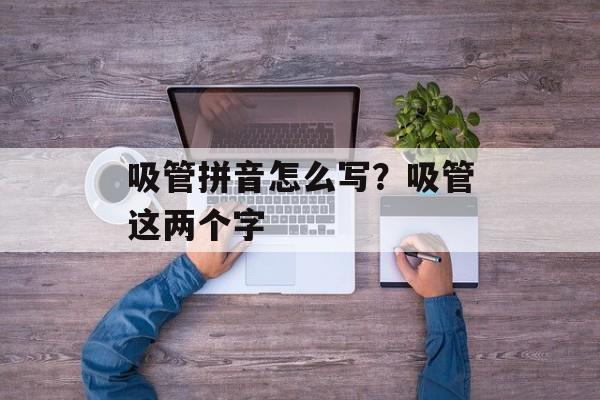 吸管拼音怎么写？吸管这两个字-第1张图片-