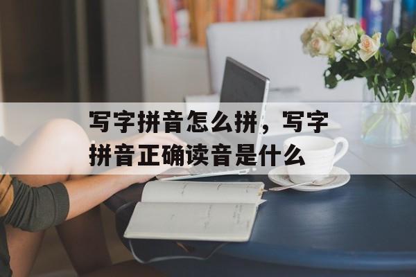 写字拼音怎么拼，写字拼音正确读音是什么-第1张图片-