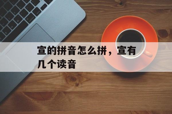 宣的拼音怎么拼，宣有几个读音-第1张图片-