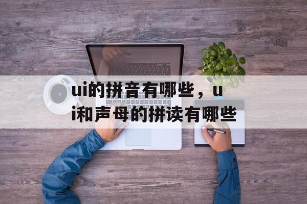 ui的拼音有哪些，ui和声母的拼读有哪些-第1张图片-