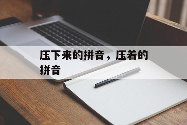 压下来的拼音，压着的拼音-第1张图片-