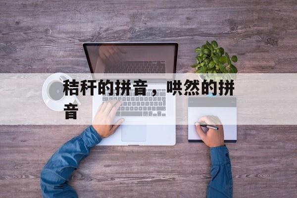 秸秆的拼音，哄然的拼音-第1张图片-