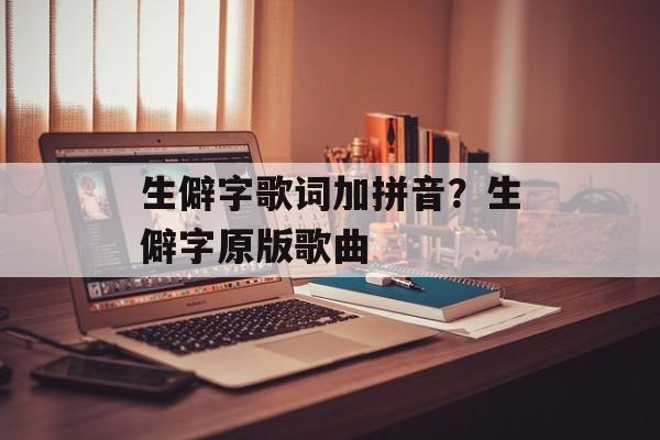 生僻字歌词加拼音？生僻字原版歌曲-第1张图片-