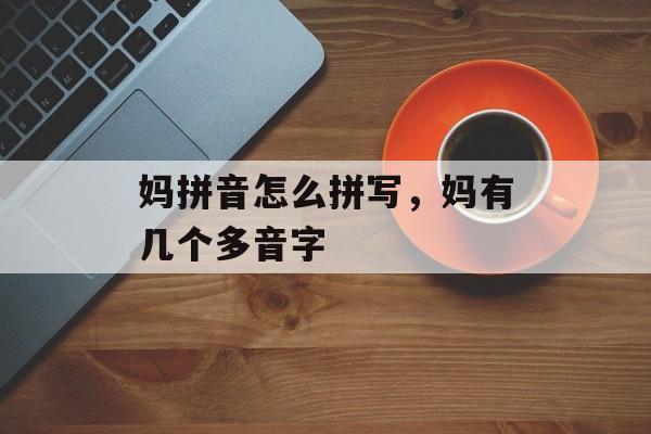 妈拼音怎么拼写，妈有几个多音字-第1张图片-