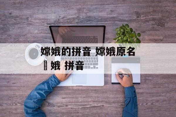 嫦娥的拼音 嫦娥原名姮娥 拼音-第1张图片-