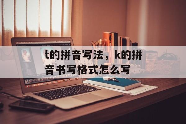 t的拼音写法，k的拼音书写格式怎么写-第1张图片-