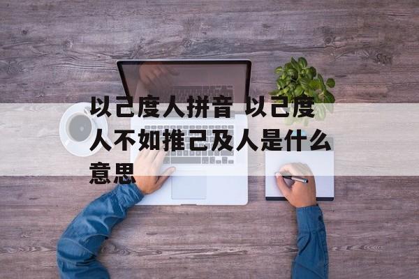 以己度人拼音 以己度人不如推己及人是什么意思-第1张图片-