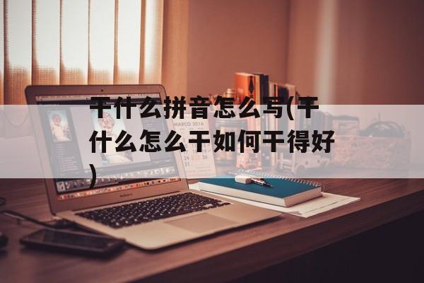 干什么拼音怎么写(干什么怎么干如何干得好)-第1张图片-
