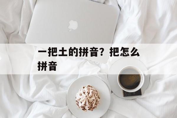 一把土的拼音？把怎么拼音-第1张图片-
